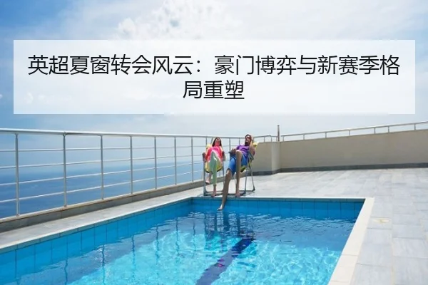 英超夏窗转会风云：豪门博弈与新赛季格局重塑