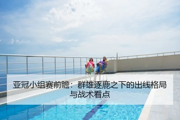 亚冠小组赛前瞻：群雄逐鹿之下的出线格局与战术看点