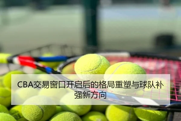 CBA交易窗口开启后的格局重塑与球队补强新方向