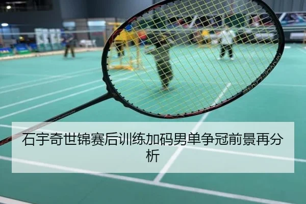 石宇奇世锦赛后训练加码男单争冠前景再分析