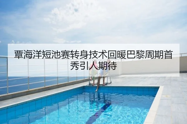 覃海洋短池赛转身技术回暖巴黎周期首秀引人期待