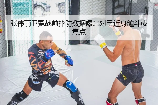 张伟丽卫冕战前摔防数据曝光对手近身缠斗成焦点
