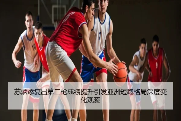 苏炳添复出第二枪成绩提升引发亚洲短跑格局深度变化观察