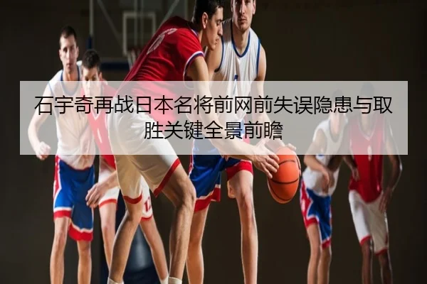 石宇奇再战日本名将前网前失误隐患与取胜关键全景前瞻