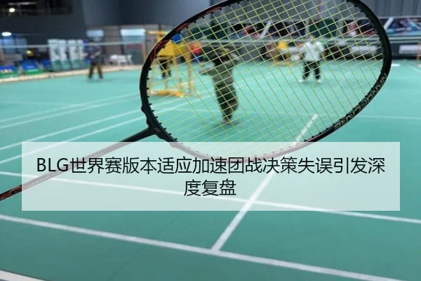 BLG世界赛版本适应加速团战决策失误引发深度复盘