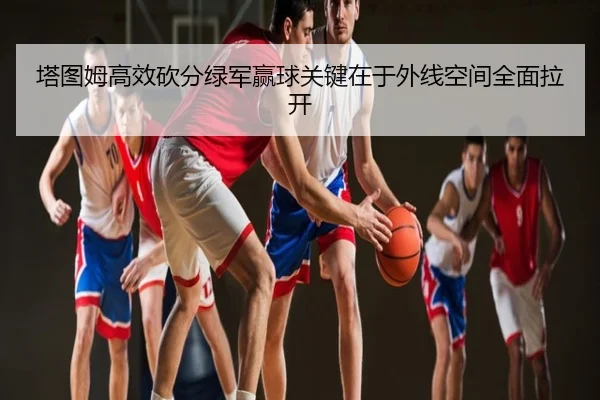 塔图姆高效砍分绿军赢球关键在于外线空间全面拉开